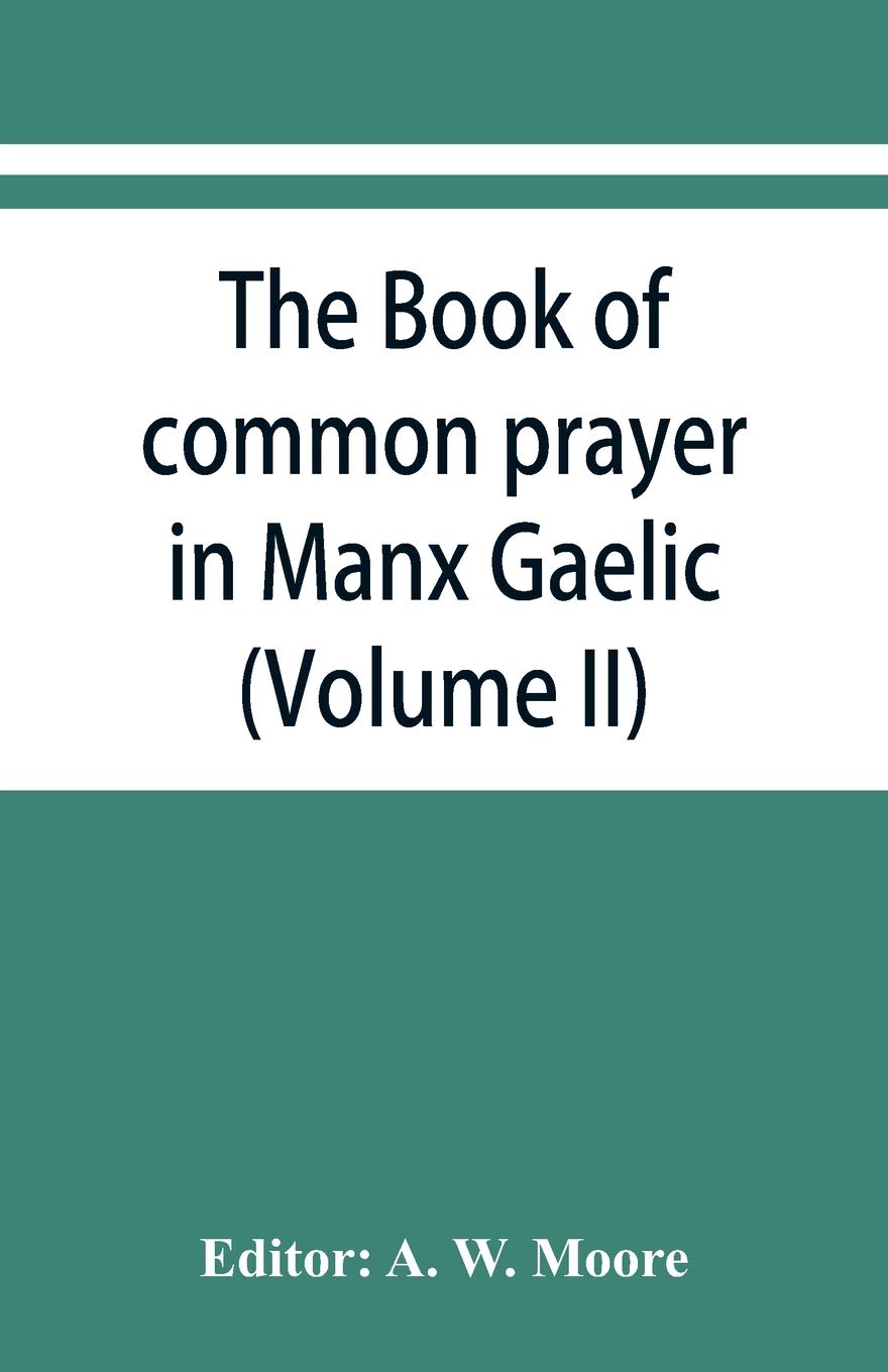 The book of common prayer in Manx Gaelic. Being translations made by Bishop Phillips in 1610, and by the Manx clergy in 1765 (Volume II)